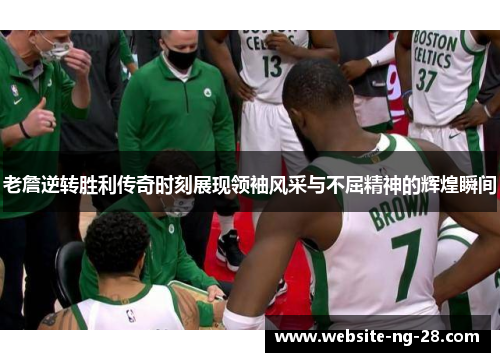 老詹逆转胜利传奇时刻展现领袖风采与不屈精神的辉煌瞬间 老詹逆转胜利传奇时刻展现领袖风采与不屈精神的辉煌瞬间