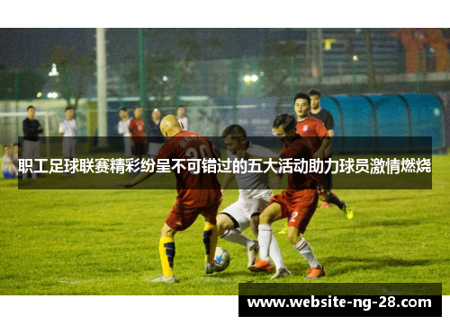 职工足球联赛精彩纷呈不可错过的五大活动助力球员激情燃烧 职工足球联赛精彩纷呈不可错过的五大活动助力球员激情燃烧