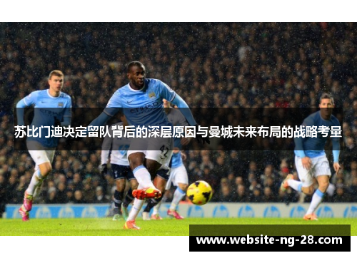苏比门迪决定留队背后的深层原因与曼城未来布局的战略考量