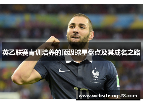 英乙联赛青训培养的顶级球星盘点及其成名之路 英乙联赛青训培养的顶级球星盘点及其成名之路