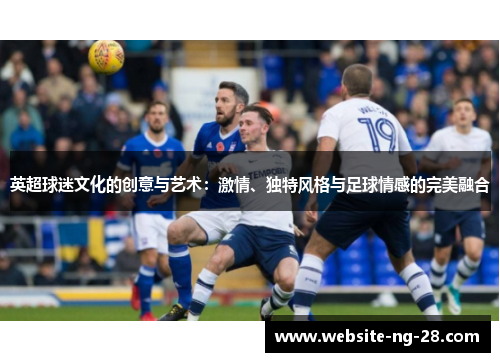 英超球迷文化的创意与艺术:激情、独特风格与足球情感的完美融合 英超球迷文化的创意与艺术:激情、独特风格与足球情感的完美融合