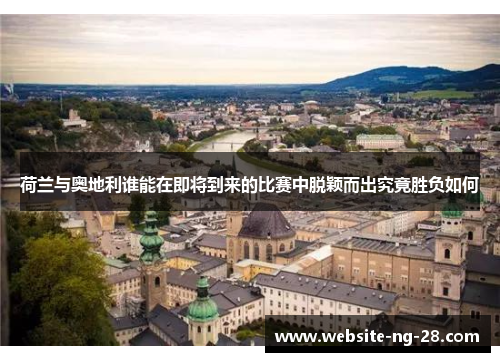 荷兰与奥地利谁能在即将到来的比赛中脱颖而出究竟胜负如何 荷兰与奥地利谁能在即将到来的比赛中脱颖而出究竟胜负如何