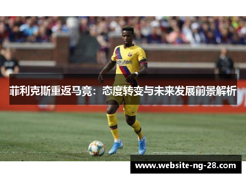 菲利克斯重返马竞:态度转变与未来发展前景解析 菲利克斯重返马竞:态度转变与未来发展前景解析