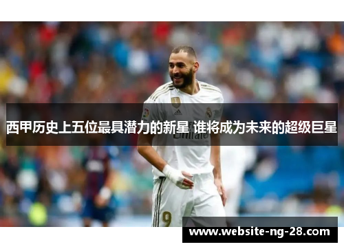 西甲历史上五位最具潜力的新星 谁将成为未来的超级巨星 西甲历史上五位最具潜力的新星 谁将成为未来的超级巨星