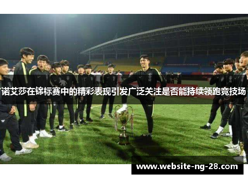 诺艾莎在锦标赛中的精彩表现引发广泛关注是否能持续领跑竞技场 诺艾莎在锦标赛中的精彩表现引发广泛关注是否能持续领跑竞技场