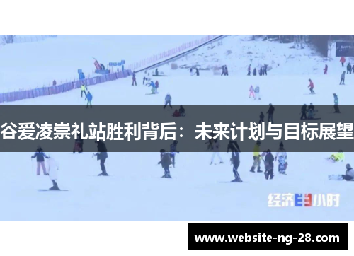 谷爱凌崇礼站胜利背后:未来计划与目标展望 谷爱凌崇礼站胜利背后:未来计划与目标展望