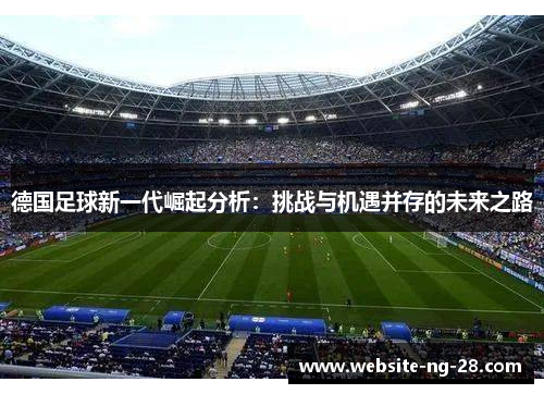 德国足球新一代崛起分析:挑战与机遇并存的未来之路 德国足球新一代崛起分析:挑战与机遇并存的未来之路