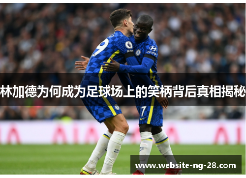 林加德为何成为足球场上的笑柄背后真相揭秘 林加德为何成为足球场上的笑柄背后真相揭秘