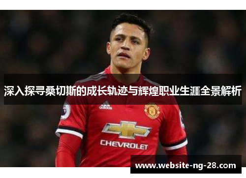 深入探寻桑切斯的成长轨迹与辉煌职业生涯全景解析 深入探寻桑切斯的成长轨迹与辉煌职业生涯全景解析