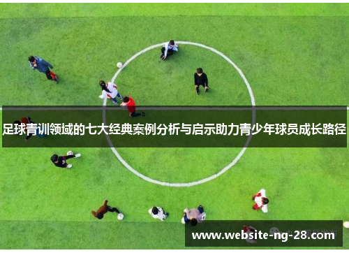 足球青训领域的七大经典案例分析与启示助力青少年球员成长路径 足球青训领域的七大经典案例分析与启示助力青少年球员成长路径