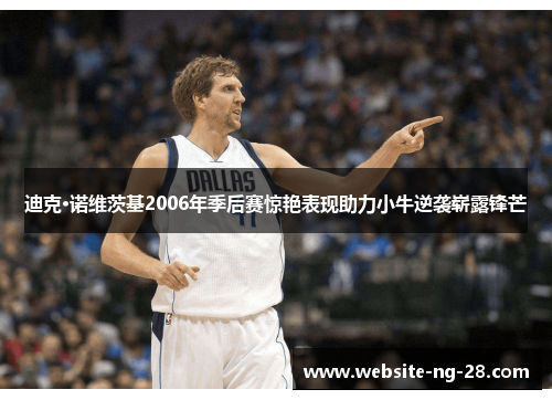 迪克·诺维茨基2006年季后赛惊艳表现助力小牛逆袭崭露锋芒 迪克·诺维茨基2006年季后赛惊艳表现助力小牛逆袭崭露锋芒