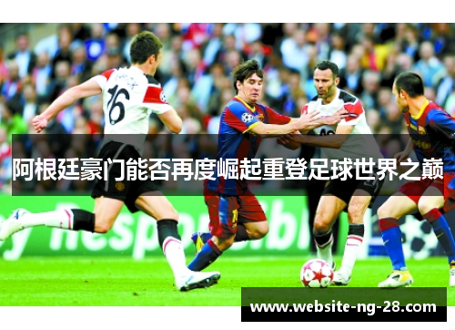 阿根廷豪门能否再度崛起重登足球世界之巅 阿根廷豪门能否再度崛起重登足球世界之巅