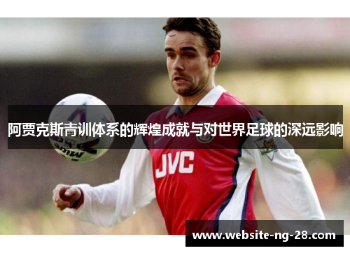 阿贾克斯青训体系的辉煌成就与对世界足球的深远影响 阿贾克斯青训体系的辉煌成就与对世界足球的深远影响