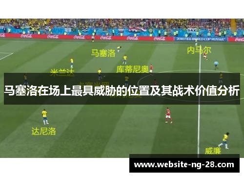 马塞洛在场上最具威胁的位置及其战术价值分析