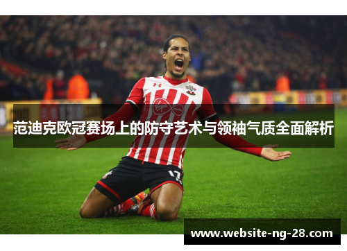 范迪克欧冠赛场上的防守艺术与领袖气质全面解析