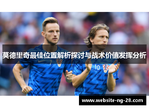 莫德里奇最佳位置解析探讨与战术价值发挥分析 莫德里奇最佳位置解析探讨与战术价值发挥分析