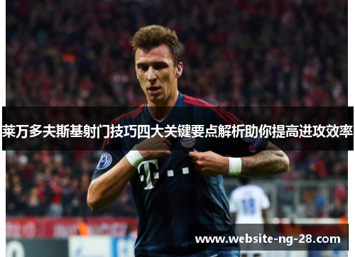 莱万多夫斯基射门技巧四大关键要点解析助你提高进攻效率