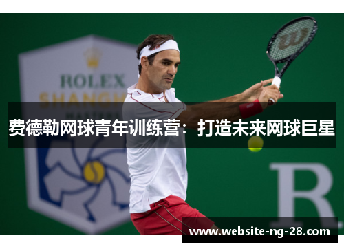费德勒网球青年训练营:打造未来网球巨星 费德勒网球青年训练营:打造未来网球巨星