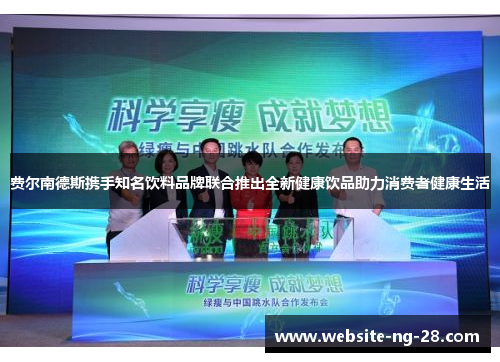 费尔南德斯携手知名饮料品牌联合推出全新健康饮品助力消费者健康生活 费尔南德斯携手知名饮料品牌联合推出全新健康饮品助力消费者健康生活