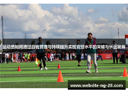 运动员如何通过自我管理与持续提升实现竞技水平的突破与长远发展 运动员如何通过自我管理与持续提升实现竞技水平的突破与长远发展