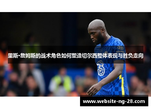 里斯·詹姆斯的战术角色如何塑造切尔西整体表现与胜负走向