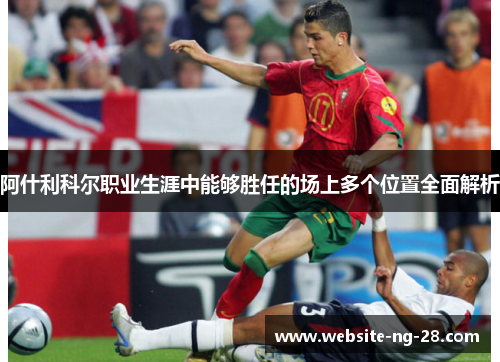 阿什利科尔职业生涯中能够胜任的场上多个位置全面解析 阿什利科尔职业生涯中能够胜任的场上多个位置全面解析