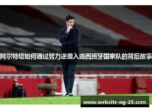 阿尔特塔如何通过努力逆袭入选西班牙国家队的背后故事 阿尔特塔如何通过努力逆袭入选西班牙国家队的背后故事