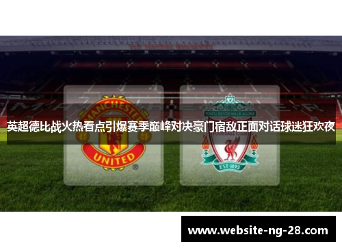 英超德比战火热看点引爆赛季巅峰对决豪门宿敌正面对话球迷狂欢夜