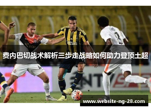费内巴切战术解析三步走战略如何助力登顶土超
