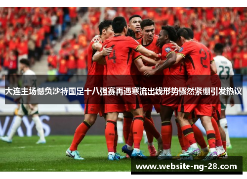 大连主场憾负沙特国足十八强赛再遇寒流出线形势骤然紧绷引发热议