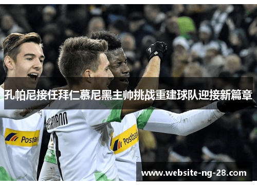 孔帕尼接任拜仁慕尼黑主帅挑战重建球队迎接新篇章