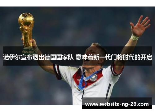 诺伊尔宣布退出德国国家队 意味着新一代门将时代的开启