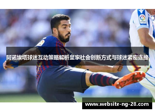 阿诺埃塔球迷互动策略解析皇家社会创新方式与球迷紧密连接 阿诺埃塔球迷互动策略解析皇家社会创新方式与球迷紧密连接