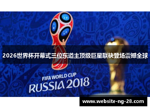 2026世界杯开幕式三位东道主顶级巨星联袂登场震撼全球 2026世界杯开幕式三位东道主顶级巨星联袂登场震撼全球