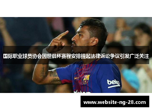 国际职业球员协会因世俱杯赛程安排提起法律诉讼争议引发广泛关注