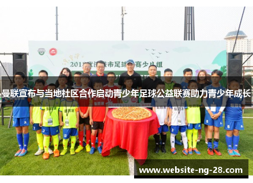 曼联宣布与当地社区合作启动青少年足球公益联赛助力青少年成长 曼联宣布与当地社区合作启动青少年足球公益联赛助力青少年成长